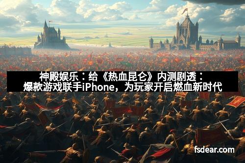 神殿娱乐：给《热血昆仑》内测剧透：爆款游戏联手iPhone，为玩家开启燃血新时代！