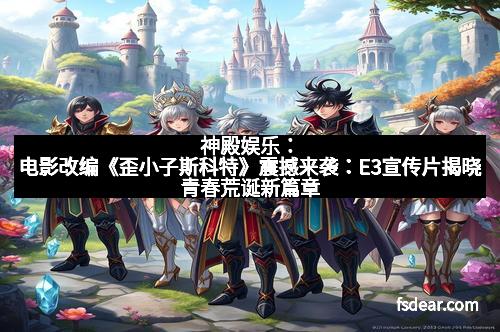 神殿娱乐：电影改编《歪小子斯科特》震撼来袭：E3宣传片揭晓青春荒诞新篇章